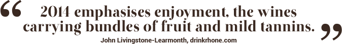 2014 emphasises enjoyment, the wines carrying bundles of fruit and mild tannins. - John Livingstone-Learmonth, drinkrhone.com