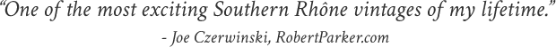 “One of the most exciting Southern Rhône vintages of my lifetime.” - Joe Czerwinski, RobertParker.com